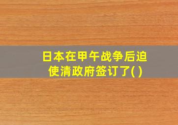 日本在甲午战争后迫使清政府签订了( )